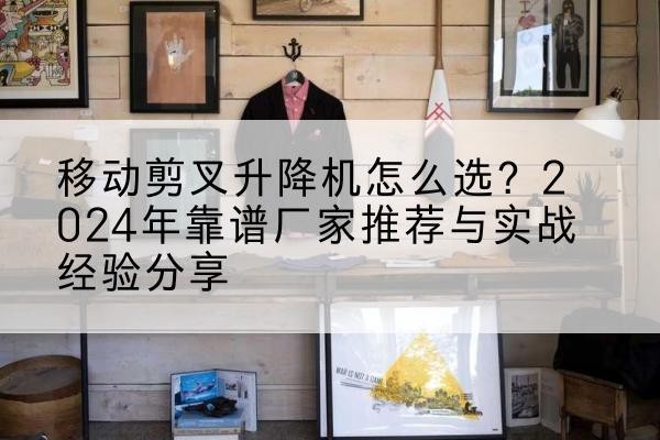 和硕升降平台厂家推荐-移动剪叉升降机怎么选?2024年靠谱厂家推荐与实战经验分享