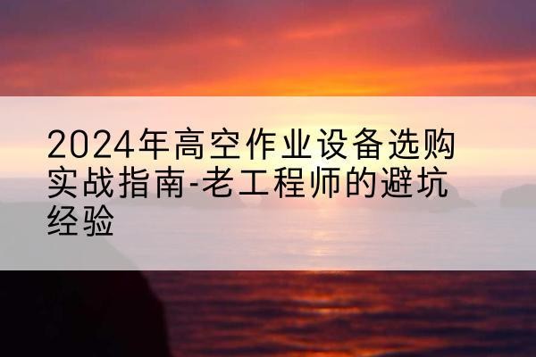 和硕高空作业升降机厂家推荐-2024年高空作业设备选购实战指南-老工程师的避坑经验