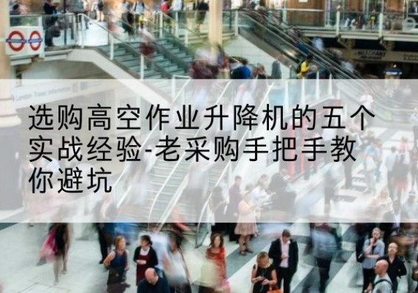 和硕高空作业升降机厂家-选购高空作业升降机的五个实战经验-老采购手把手教你避坑
