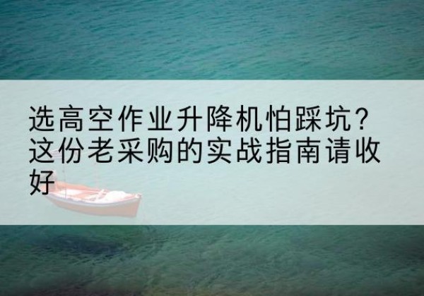 和硕高空作业升降机厂家推荐-选高空作业升降机怕踩坑？这份老采购的实战指南请收好