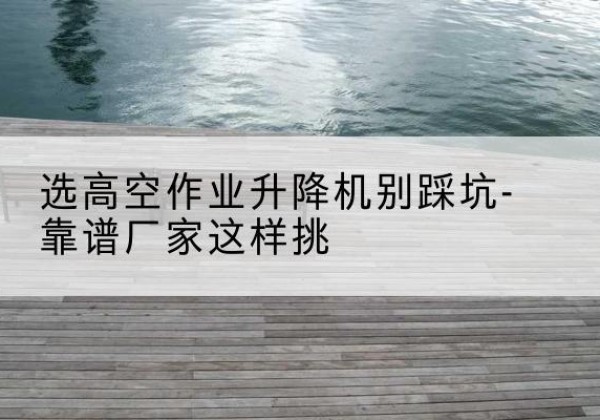 和硕剪叉式升降机厂家-选高空作业升降机别踩坑-靠谱厂家这样挑