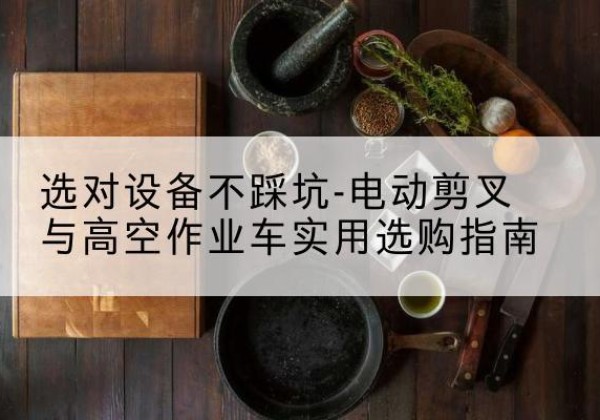 和硕电动剪叉升降平台怎么选-选对设备不踩坑-电动剪叉与高空作业车实用选购指南