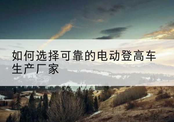 和硕电动登高车厂家-如何选择可靠的电动登高车生产厂家