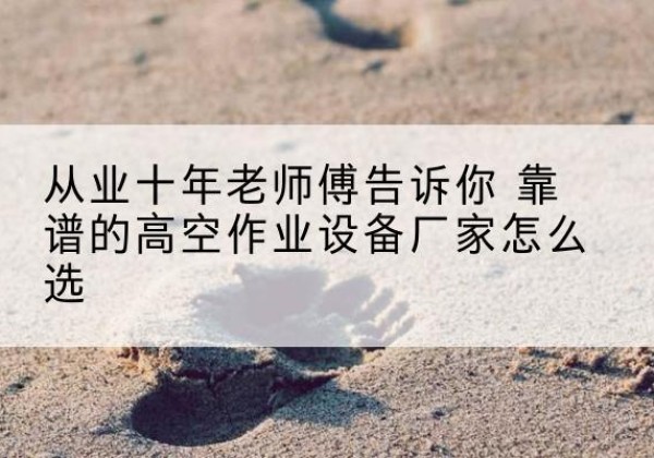和硕高空作业升降机厂家推荐-从业十年老师傅告诉你 靠谱的高空作业设备厂家怎么选