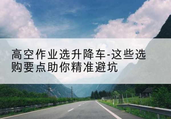 和硕升降车厂家-高空作业选升降车-这些选购要点助你*避坑