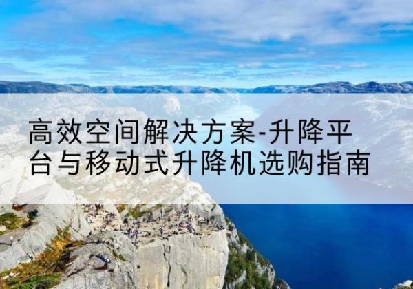 和硕升降平台厂家-*空间解决方案-升降平台与移动式升降机选购指南