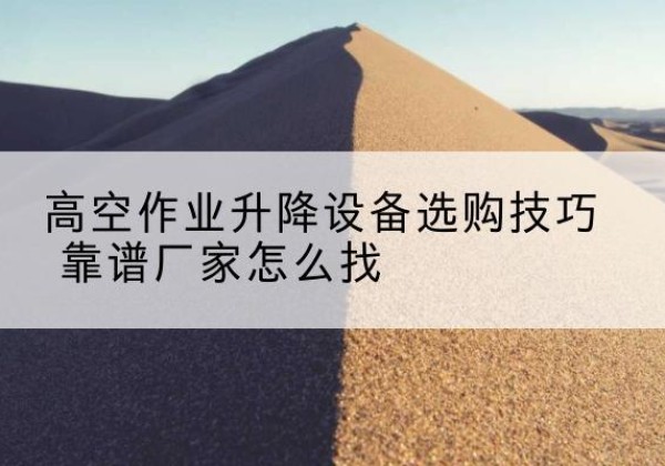 和硕电动升降平台厂家推荐-高空作业升降设备选购技巧 靠谱厂家怎么找