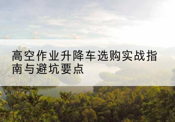和硕升降车怎么选-高空作业升降车选购实战指南与避坑要点