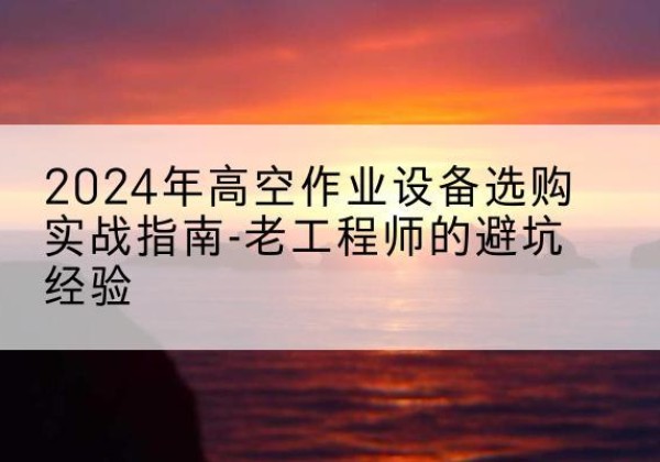 和硕高空作业升降机厂家推荐-2024年高空作业设备选购实战指南-老工程师的避坑经验