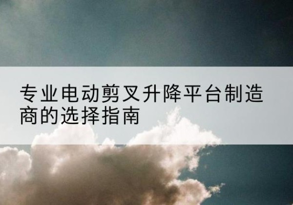 和硕电动剪叉升降平台厂家-专业电动剪叉升降平台制造商的选择指南