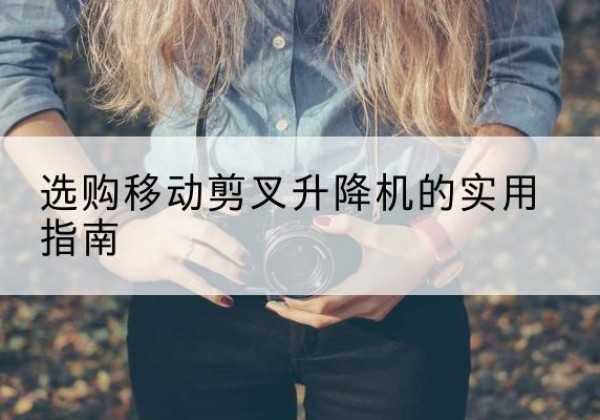 和硕移动剪叉升降机怎么选-选购移动剪叉升降机的实用指南