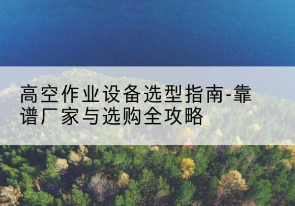 和硕升降车厂家-高空作业设备选型指南-靠谱厂家与选购全攻略