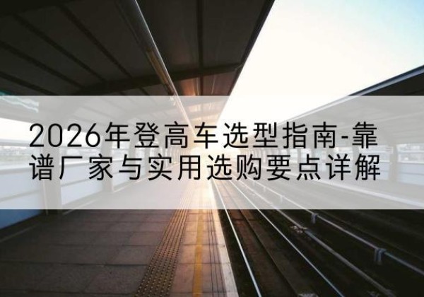 和硕登高车厂家推荐-2026年登高车选型指南-靠谱厂家与实用选购要点详解